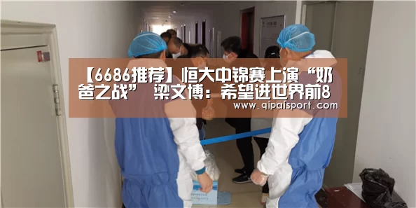 【6686推荐】恒大中锦赛上演“奶爸之战” 梁文博:希望进世界前8(图1) 6686比分