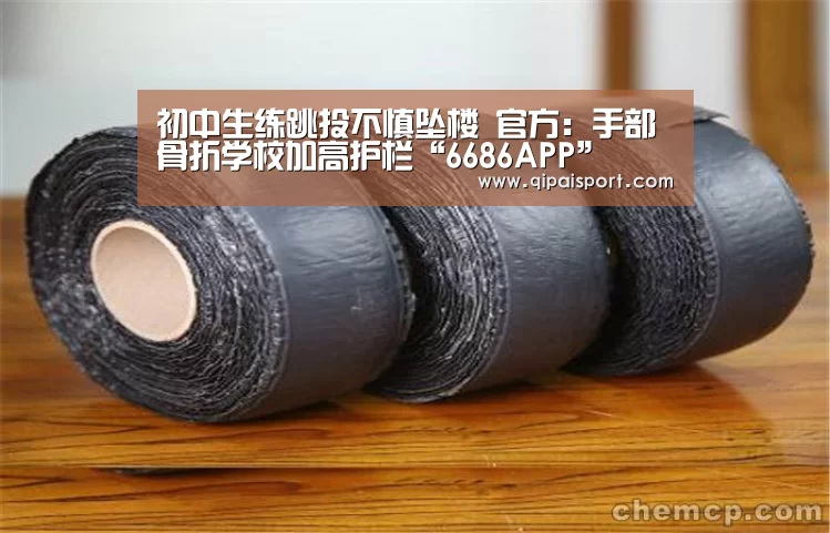 初中生练跳投不慎坠楼 官方:手部骨折学校加高护栏“6686APP”(图1) 6686推荐