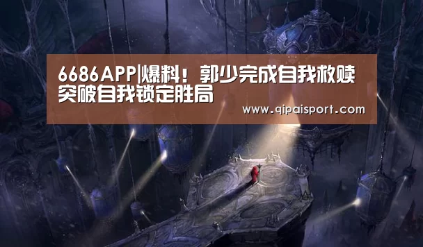 6686APP|爆料!郭少完成自我救赎 突破自我锁定胜局(图4) 6686赛事
